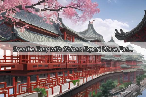 Breathe Easy with Chinas Export Wave Face Masks from the East Reach the West for a Healthier America